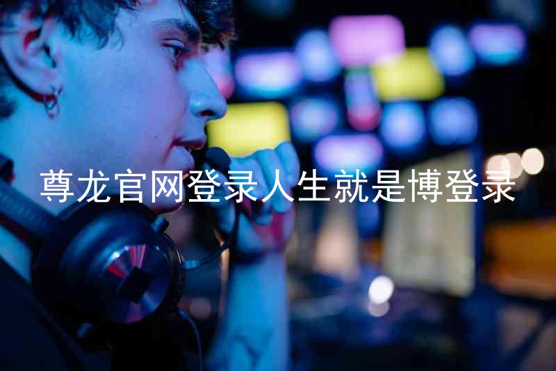尊龙官网登录人生就是博登录